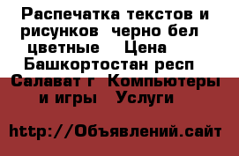 Распечатка текстов и рисунков (черно-бел., цветные) › Цена ­ 2 - Башкортостан респ., Салават г. Компьютеры и игры » Услуги   